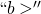 ``b >''