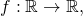 f:\mathbb{R} \rightarrow \mathbb{R},