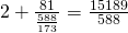 2 + \frac{81}{\frac{588}{173}} = \frac{15189}{588}