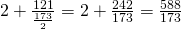 2 + \frac{121}{\frac{173}{2}} = 2 + \frac{242}{173} = \frac{588}{173}