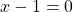 x - 1 = 0
